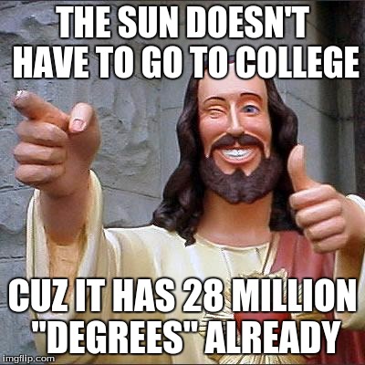 Buddy Christ | THE SUN DOESN'T HAVE TO GO TO COLLEGE; CUZ IT HAS 28 MILLION "DEGREES" ALREADY | image tagged in memes,buddy christ | made w/ Imgflip meme maker