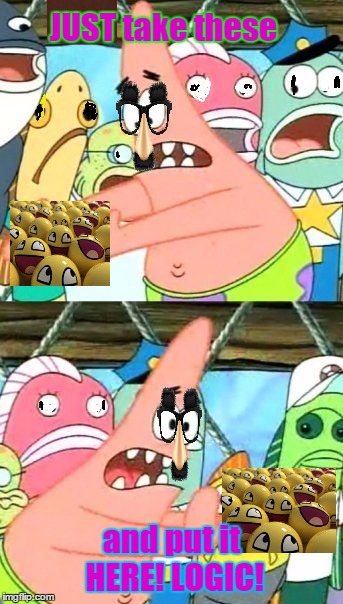 Put It Somewhere Else Patrick | JUST take these; and put it HERE! LOGIC! | image tagged in memes,put it somewhere else patrick | made w/ Imgflip meme maker