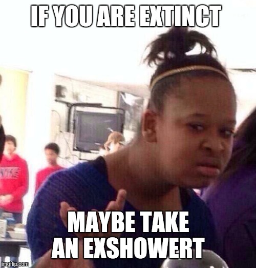 Black Girl Wat Meme | IF YOU ARE EXTINCT MAYBE TAKE AN EXSHOWERT | image tagged in memes,black girl wat | made w/ Imgflip meme maker