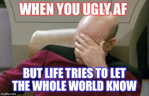 Captain Picard Facepalm | WHEN YOU UGLY AF; BUT LIFE TRIES TO LET THE WHOLE WORLD KNOW | image tagged in memes,captain picard facepalm | made w/ Imgflip meme maker
