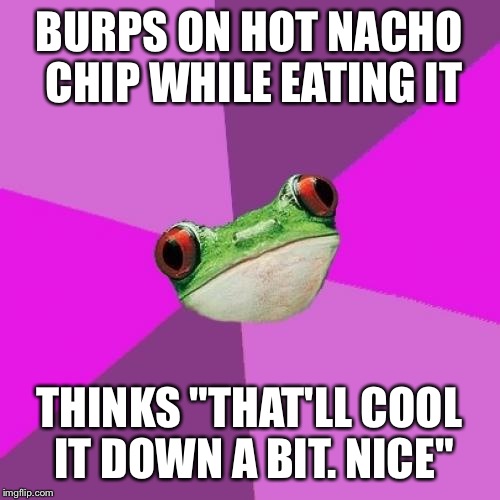 Foul Bachelorette Frog Meme | BURPS ON HOT NACHO CHIP WHILE EATING IT; THINKS "THAT'LL COOL IT DOWN A BIT. NICE" | image tagged in memes,foul bachelorette frog | made w/ Imgflip meme maker