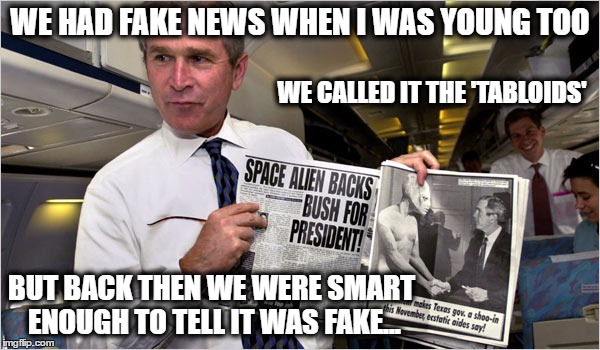 Back in my day | WE HAD FAKE NEWS WHEN I WAS YOUNG TOO; WE CALLED IT THE 'TABLOIDS'; BUT BACK THEN WE WERE SMART ENOUGH TO TELL IT WAS FAKE... | image tagged in fake news,george bush,conservatives | made w/ Imgflip meme maker