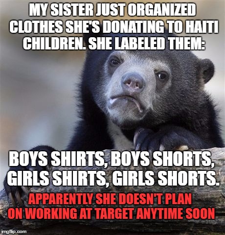 Confession Bear Meme | MY SISTER JUST ORGANIZED CLOTHES SHE'S DONATING TO HAITI CHILDREN. SHE LABELED THEM:; BOYS SHIRTS, BOYS SHORTS, GIRLS SHIRTS, GIRLS SHORTS. APPARENTLY SHE DOESN'T PLAN ON WORKING AT TARGET ANYTIME SOON | image tagged in memes,confession bear | made w/ Imgflip meme maker