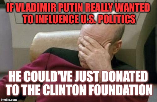 Captain Picard Facepalm Meme | IF VLADIMIR PUTIN REALLY WANTED TO INFLUENCE U.S. POLITICS; HE COULD'VE JUST DONATED TO THE CLINTON FOUNDATION | image tagged in memes,captain picard facepalm | made w/ Imgflip meme maker