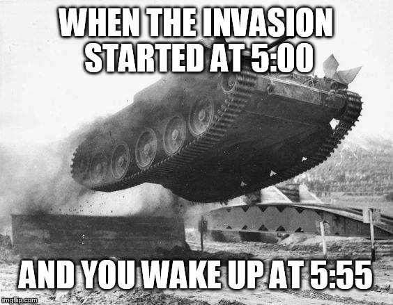 Tanks need Alarm Clocks! | WHEN THE INVASION STARTED AT 5:00; AND YOU WAKE UP AT 5:55 | image tagged in military | made w/ Imgflip meme maker