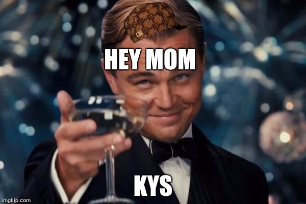 Leonardo Dicaprio Cheers | HEY MOM; KYS | image tagged in memes,leonardo dicaprio cheers,scumbag | made w/ Imgflip meme maker