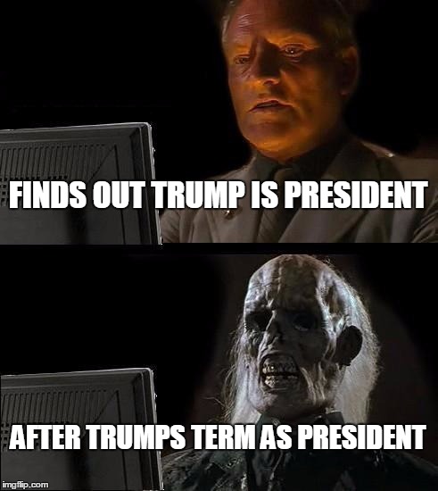 I'll Just Wait Here | FINDS OUT TRUMP IS PRESIDENT; AFTER TRUMPS TERM AS PRESIDENT | image tagged in memes,ill just wait here | made w/ Imgflip meme maker