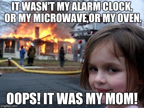 Disaster Girl | IT WASN'T MY ALARM CLOCK, OR MY MICROWAVE,OR MY OVEN. OOPS! IT WAS MY MOM! | image tagged in memes,disaster girl | made w/ Imgflip meme maker
