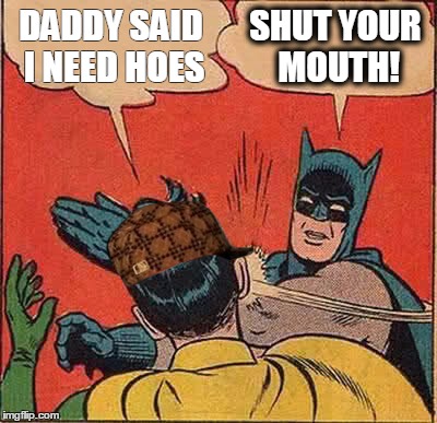 Batman Slapping Robin Meme | DADDY SAID I NEED HOES; SHUT YOUR MOUTH! | image tagged in memes,batman slapping robin,scumbag | made w/ Imgflip meme maker