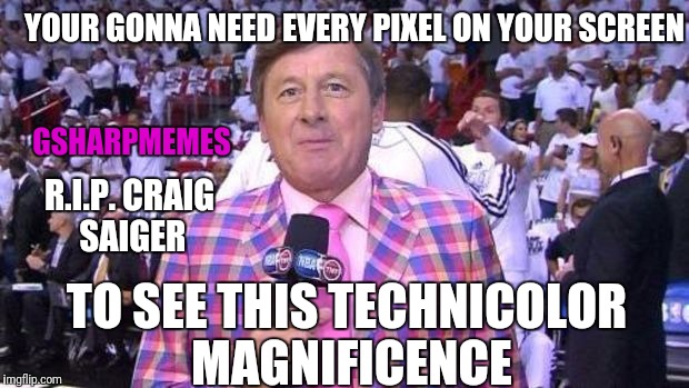 Craig Saiger | YOUR GONNA NEED EVERY PIXEL ON YOUR SCREEN; GSHARPMEMES; R.I.P. CRAIG SAIGER; TO SEE THIS TECHNICOLOR MAGNIFICENCE | image tagged in craigsaiger | made w/ Imgflip meme maker