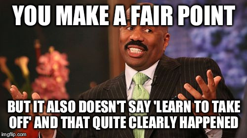 Steve Harvey Meme | YOU MAKE A FAIR POINT BUT IT ALSO DOESN'T SAY 'LEARN TO TAKE OFF' AND THAT QUITE CLEARLY HAPPENED | image tagged in memes,steve harvey | made w/ Imgflip meme maker