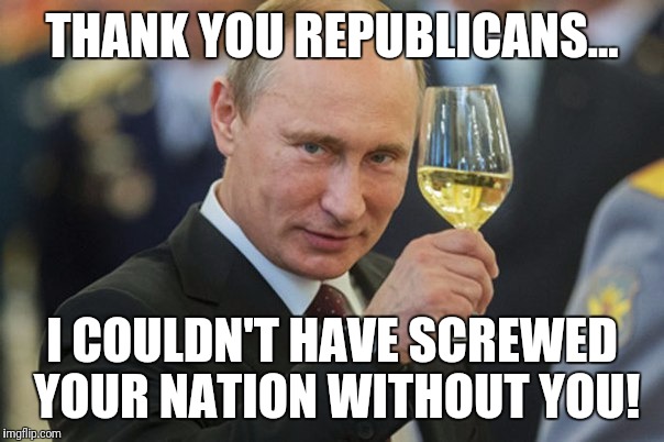 Putin Cheers | THANK YOU REPUBLICANS... I COULDN'T HAVE SCREWED YOUR NATION WITHOUT YOU! | image tagged in putin cheers | made w/ Imgflip meme maker
