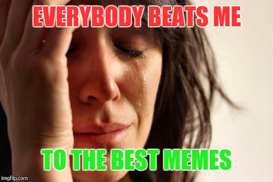 First World Problems Meme | EVERYBODY BEATS ME TO THE BEST MEMES | image tagged in memes,first world problems | made w/ Imgflip meme maker