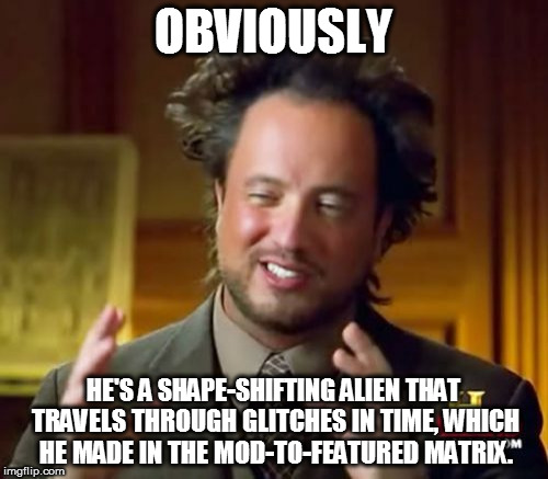 Ancient Aliens Meme | OBVIOUSLY HE'S A SHAPE-SHIFTING ALIEN THAT TRAVELS THROUGH GLITCHES IN TIME, WHICH HE MADE IN THE MOD-TO-FEATURED MATRIX. | image tagged in memes,ancient aliens | made w/ Imgflip meme maker