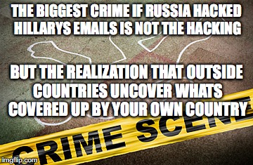 crime scence | THE BIGGEST CRIME IF RUSSIA HACKED HILLARYS EMAILS IS NOT THE HACKING; BUT THE REALIZATION THAT OUTSIDE COUNTRIES UNCOVER WHATS COVERED UP BY YOUR OWN COUNTRY | image tagged in crime scence | made w/ Imgflip meme maker