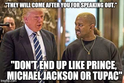 Just because you're paranoid, doesn't mean they're not after you... | "THEY WILL COME AFTER YOU FOR SPEAKING OUT."; "DON'T END UP LIKE PRINCE, MICHAEL JACKSON OR TUPAC" | image tagged in kayne west,trump,illuminati | made w/ Imgflip meme maker