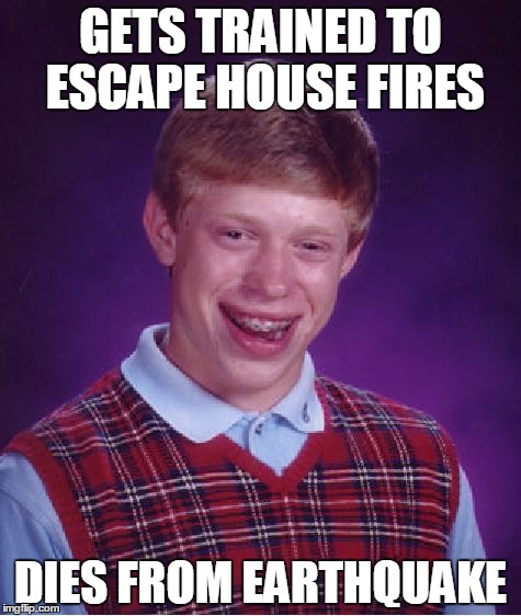 Bad Luck Brian | GETS TRAINED TO ESCAPE HOUSE FIRES; DIES FROM EARTHQUAKE | image tagged in memes,bad luck brian | made w/ Imgflip meme maker