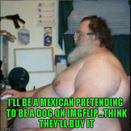 I'LL BE A MEXICAN PRETENDING TO BE A DOG ON IMGFLIP...THINK THEY'LL BUY IT | made w/ Imgflip meme maker