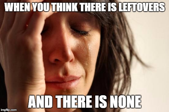 First World Problems Meme |  WHEN YOU THINK THERE IS LEFTOVERS; AND THERE IS NONE | image tagged in memes,first world problems | made w/ Imgflip meme maker