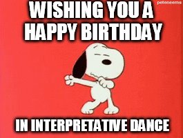 HAPPY BIRTHDAY INTEPRETIVE DANCE | WISHING YOU A HAPPY BIRTHDAY; IN INTERPRETATIVE DANCE | image tagged in happy birthday,snoopy,dance,interpretive dance | made w/ Imgflip meme maker