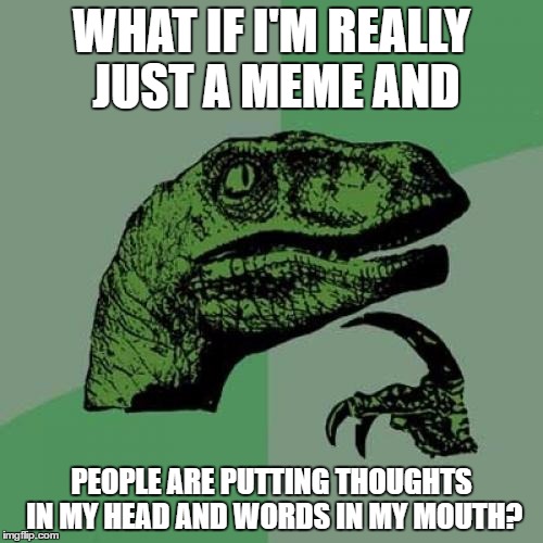Philosoraptor Meme |  WHAT IF I'M REALLY JUST A MEME AND; PEOPLE ARE PUTTING THOUGHTS IN MY HEAD AND WORDS IN MY MOUTH? | image tagged in memes,philosoraptor | made w/ Imgflip meme maker