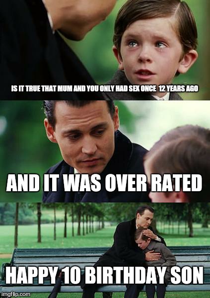 Finding Neverland Meme | IS IT TRUE THAT MUM AND YOU ONLY HAD SEX ONCE  12 YEARS AGO AND IT WAS OVER RATED HAPPY 10 BIRTHDAY SON | image tagged in memes,finding neverland | made w/ Imgflip meme maker