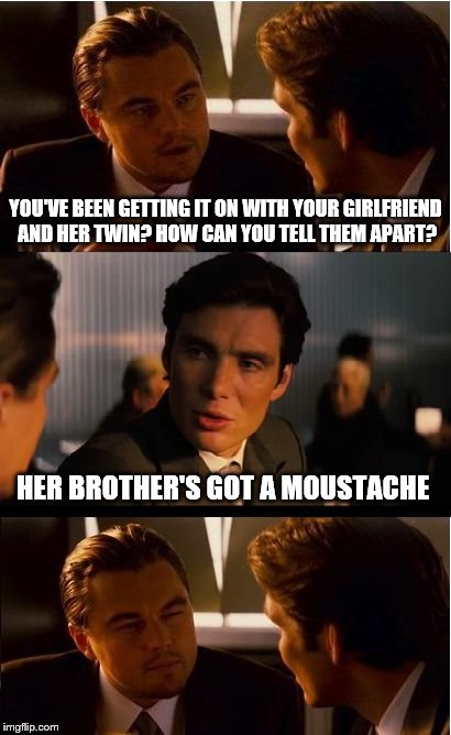 Inception Meme | YOU'VE BEEN GETTING IT ON WITH YOUR GIRLFRIEND AND HER TWIN? HOW CAN YOU TELL THEM APART? HER BROTHER'S GOT A MOUSTACHE | image tagged in memes,inception | made w/ Imgflip meme maker