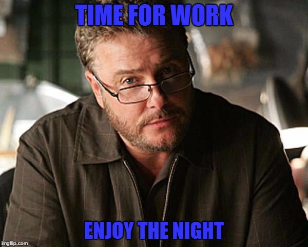 TIME FOR WORK; ENJOY THE NIGHT | image tagged in work grissom | made w/ Imgflip meme maker