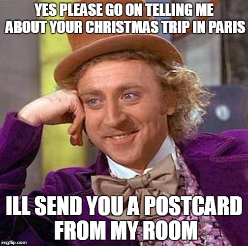 Creepy Condescending Wonka Meme | YES PLEASE GO ON TELLING ME ABOUT YOUR CHRISTMAS TRIP IN PARIS; ILL SEND YOU A POSTCARD FROM MY ROOM | image tagged in memes,creepy condescending wonka | made w/ Imgflip meme maker
