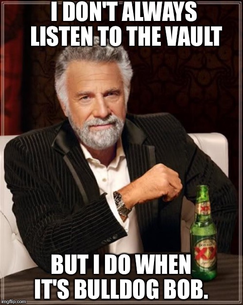 The Most Interesting Man In The World Meme | I DON'T ALWAYS LISTEN TO THE VAULT; BUT I DO WHEN IT'S BULLDOG BOB. | image tagged in memes,the most interesting man in the world | made w/ Imgflip meme maker