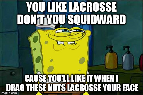 Don't You Squidward Meme | YOU LIKE LACROSSE DON'T YOU SQUIDWARD; CAUSE YOU'LL LIKE IT WHEN I DRAG THESE NUTS LACROSSE YOUR FACE | image tagged in memes,dont you squidward | made w/ Imgflip meme maker