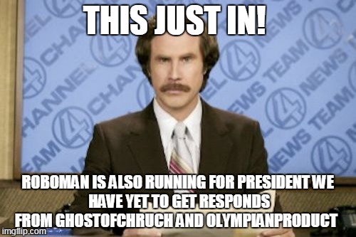 let make imgflip great again  | THIS JUST IN! ROBOMAN IS ALSO RUNNING FOR PRESIDENT
WE HAVE YET TO GET RESPONDS FROM GHOSTOFCHRUCH AND OLYMPIANPRODUCT | image tagged in memes,ron burgundy | made w/ Imgflip meme maker