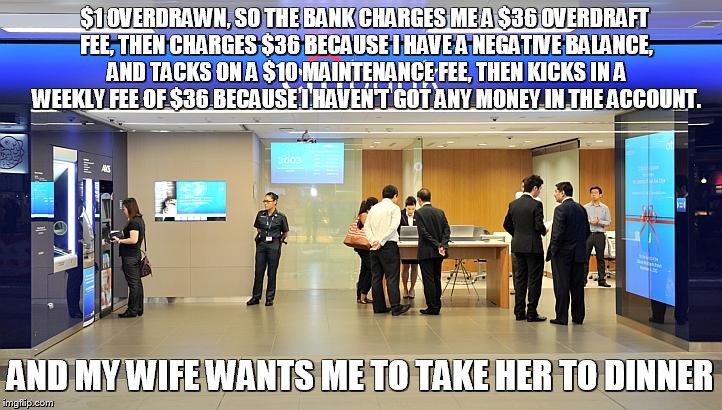 citibank  | $1 OVERDRAWN, SO THE BANK CHARGES ME A $36 OVERDRAFT FEE, THEN CHARGES $36 BECAUSE I HAVE A NEGATIVE BALANCE, AND TACKS ON A $10 MAINTENANCE FEE, THEN KICKS IN A WEEKLY FEE OF $36 BECAUSE I HAVEN'T GOT ANY MONEY IN THE ACCOUNT. AND MY WIFE WANTS ME TO TAKE HER TO DINNER | image tagged in citibank | made w/ Imgflip meme maker