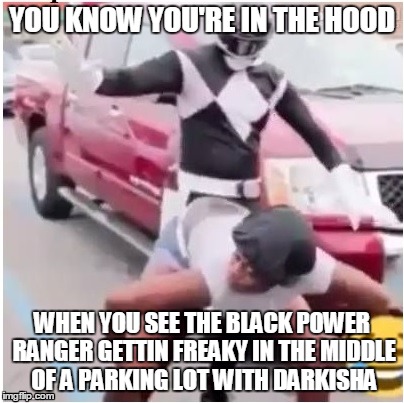 YOU KNOW YOU'RE IN THE HOOD; WHEN YOU SEE THE BLACK POWER RANGER GETTIN FREAKY IN THE MIDDLE OF A PARKING LOT WITH DARKISHA | image tagged in power rangers,ghetto,hood | made w/ Imgflip meme maker