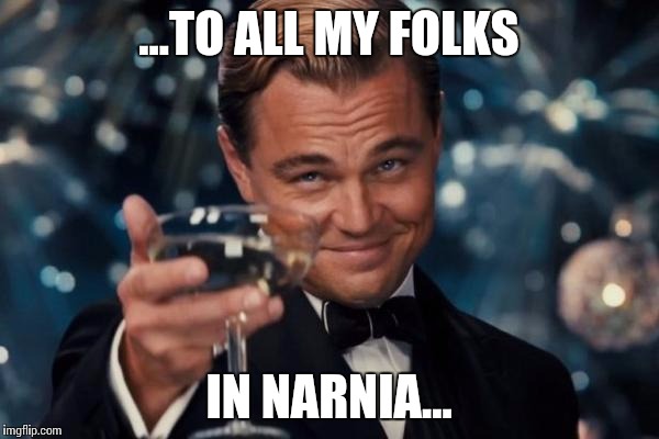 Leonardo Dicaprio Cheers | ...TO ALL MY FOLKS; IN NARNIA... | image tagged in memes,leonardo dicaprio cheers | made w/ Imgflip meme maker