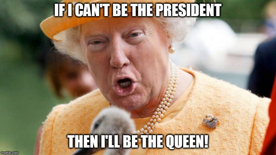 IF I CAN'T BE THE PRESIDENT; THEN I'LL BE THE QUEEN! | image tagged in if i can't be the president | made w/ Imgflip meme maker