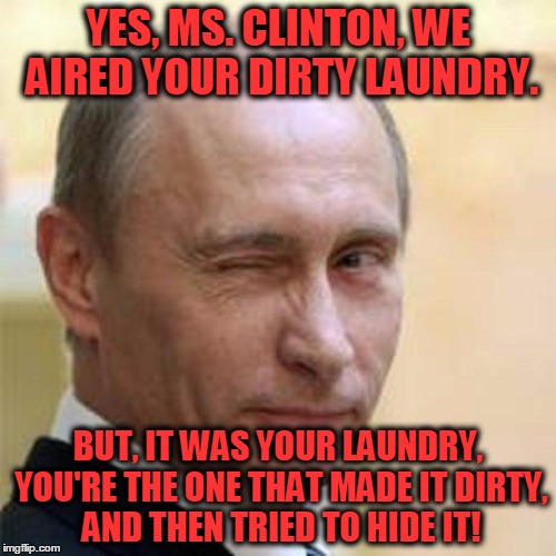 What is the big deal...that the American people learned the truth? | YES, MS. CLINTON, WE AIRED YOUR DIRTY LAUNDRY. BUT, IT WAS YOUR LAUNDRY, YOU'RE THE ONE THAT MADE IT DIRTY, AND THEN TRIED TO HIDE IT! | image tagged in putin winking,clinton,hacking | made w/ Imgflip meme maker