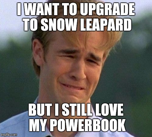1990s First World Problems Meme | I WANT TO UPGRADE TO SNOW LEAPARD; BUT I STILL LOVE MY POWERBOOK | image tagged in memes,1990s first world problems | made w/ Imgflip meme maker