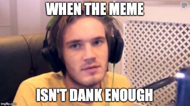 Pewdiepie | WHEN THE MEME; ISN'T DANK ENOUGH | image tagged in pewdiepie | made w/ Imgflip meme maker