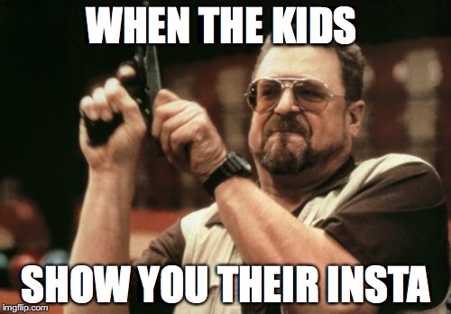 Am I The Only One Around Here Meme | WHEN THE KIDS; SHOW YOU THEIR INSTA | image tagged in memes,am i the only one around here | made w/ Imgflip meme maker