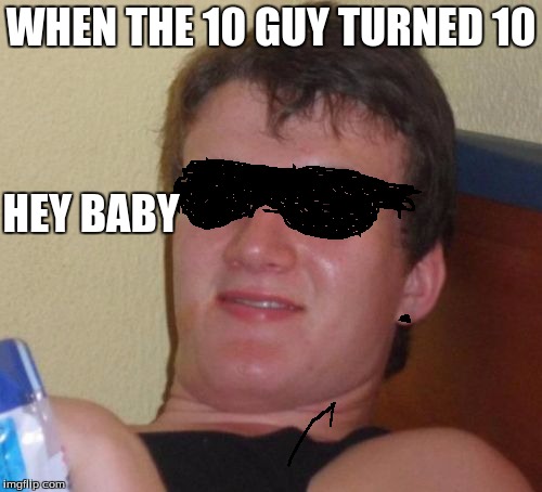 When The 10 Guy Turned 10 | WHEN THE 10 GUY TURNED 10; HEY BABY | image tagged in memes,10 guy,when the 10 guy turned 10,funny | made w/ Imgflip meme maker