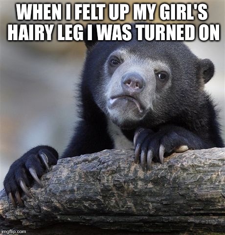 Confession Bear | WHEN I FELT UP MY GIRL'S HAIRY LEG I WAS TURNED ON | image tagged in memes,confession bear | made w/ Imgflip meme maker