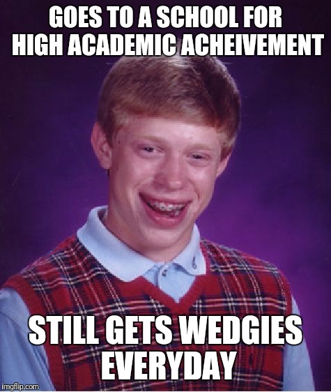 Bad Luck Brian Meme | GOES TO A SCHOOL FOR HIGH ACADEMIC ACHEIVEMENT; STILL GETS WEDGIES EVERYDAY | image tagged in memes,bad luck brian | made w/ Imgflip meme maker