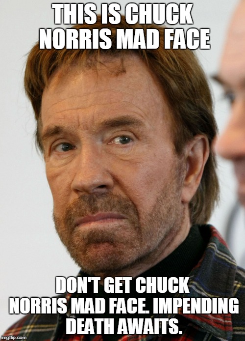 chuck norris mad face | THIS IS CHUCK NORRIS MAD FACE; DON'T GET CHUCK NORRIS MAD FACE. IMPENDING DEATH AWAITS. | image tagged in chuck norris mad face | made w/ Imgflip meme maker