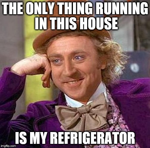 Creepy Condescending Wonka Meme | THE ONLY THING RUNNING IN THIS HOUSE IS MY REFRIGERATOR | image tagged in memes,creepy condescending wonka | made w/ Imgflip meme maker