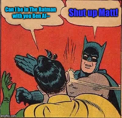 Although it would be cool to see Matt Damon in some capacity |  Can I be in The Batman with you Ben Af--; Shut up Matt! | image tagged in memes,batman slapping robin | made w/ Imgflip meme maker
