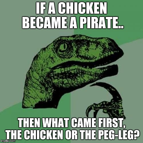 Philosoraptor Meme | IF A CHICKEN BECAME A PIRATE.. THEN WHAT CAME FIRST, THE CHICKEN OR THE PEG-LEG? | image tagged in memes,philosoraptor | made w/ Imgflip meme maker
