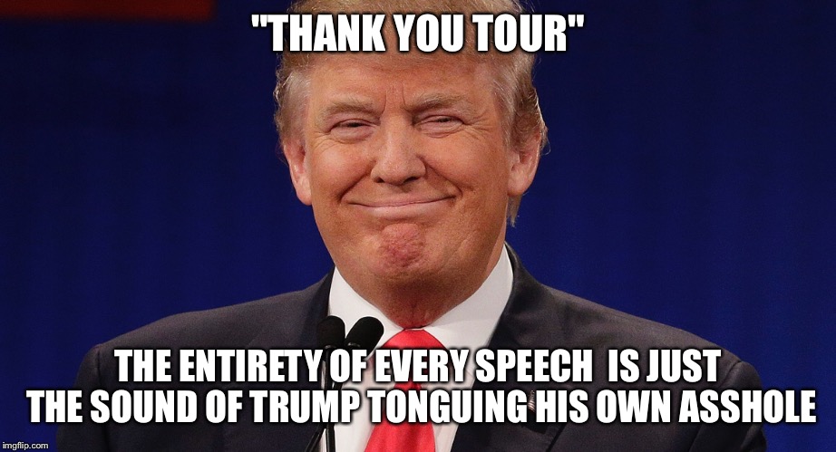 Slurp | "THANK YOU TOUR"; THE ENTIRETY OF EVERY SPEECH  IS JUST THE SOUND OF TRUMP TONGUING HIS OWN ASSHOLE | image tagged in donald trump,asshole,speech,bitch,republicans | made w/ Imgflip meme maker