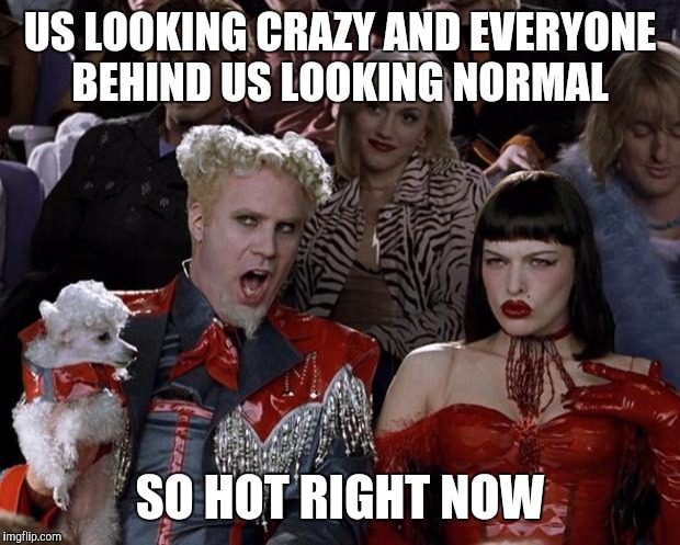 Mugatu So Hot Right Now | US LOOKING CRAZY AND EVERYONE BEHIND US LOOKING NORMAL; SO HOT RIGHT NOW | image tagged in memes,mugatu so hot right now | made w/ Imgflip meme maker