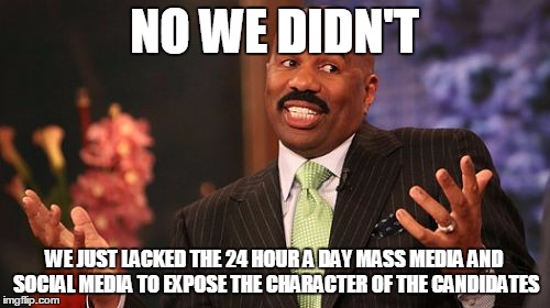 Steve Harvey Meme | NO WE DIDN'T WE JUST LACKED THE 24 HOUR A DAY MASS MEDIA AND SOCIAL MEDIA TO EXPOSE THE CHARACTER OF THE CANDIDATES | image tagged in memes,steve harvey | made w/ Imgflip meme maker